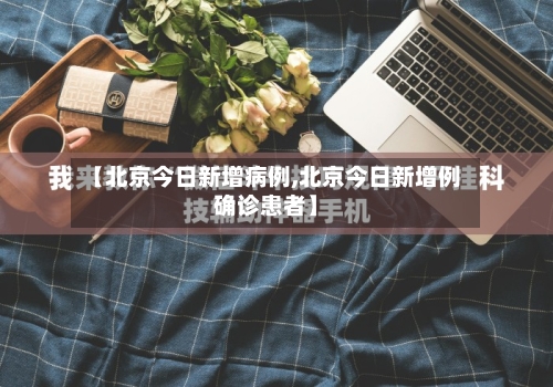 【北京今日新增病例,北京今日新增例确诊患者】-第3张图片