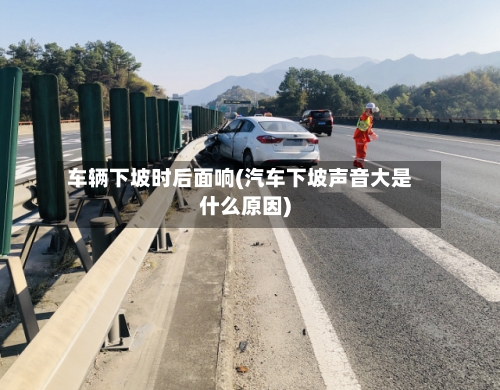 车辆下坡时后面响(汽车下坡声音大是什么原因)