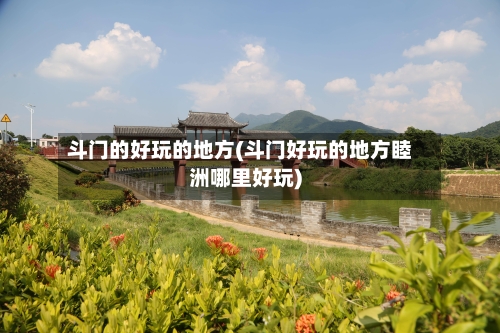 斗门的好玩的地方(斗门好玩的地方睦洲哪里好玩)