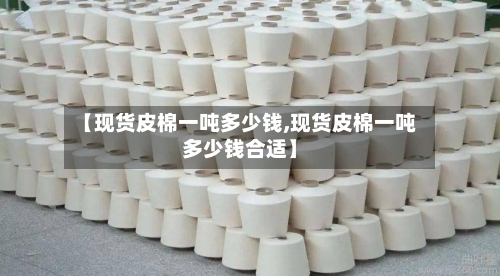 【现货皮棉一吨多少钱,现货皮棉一吨多少钱合适】-第2张图片