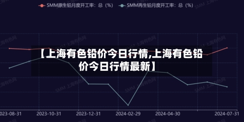 【上海有色铅价今日行情,上海有色铅价今日行情最新】-第2张图片