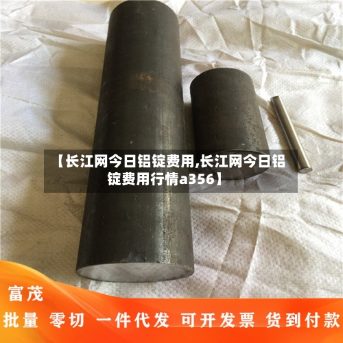 【长江网今日铝锭费用,长江网今日铝锭费用行情a356】