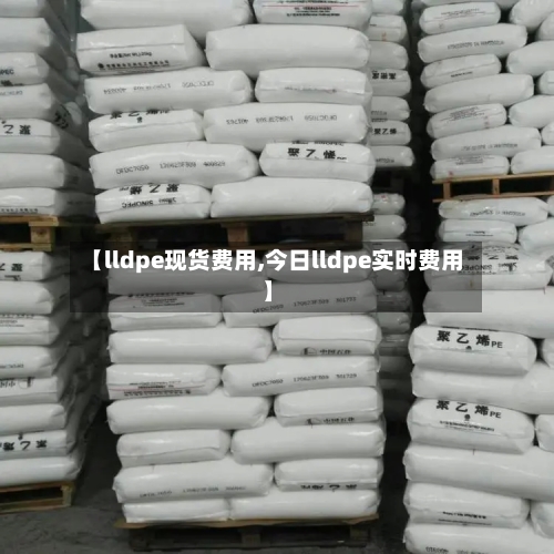 【lldpe现货费用,今日lldpe实时费用】