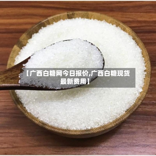 【广西白糖网今日报价,广西白糖现货最新费用】