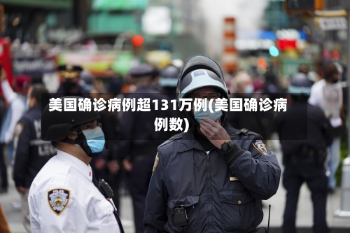 美国确诊病例超131万例(美国确诊病例数)-第2张图片