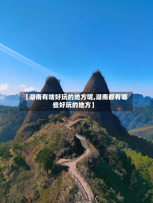 【湖南有啥好玩的地方呢,湖南都有哪些好玩的地方】
