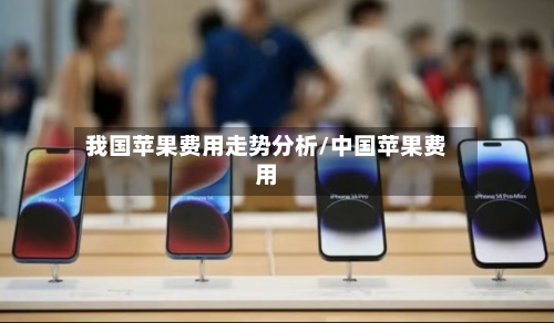 我国苹果费用走势分析/中国苹果费用