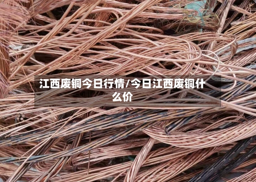 江西废铜今日行情/今日江西废铜什么价