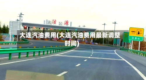 大连汽油费用(大连汽油费用最新调整时间)-第2张图片
