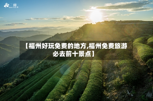 【福州好玩免费的地方,福州免费旅游必去前十景点】