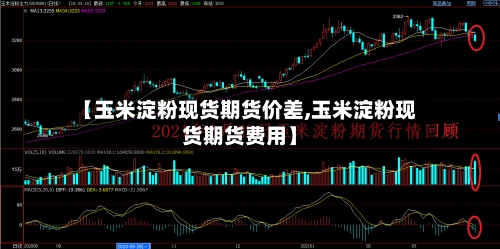 【玉米淀粉现货期货价差,玉米淀粉现货期货费用】-第2张图片