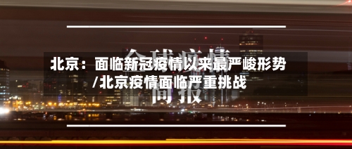 北京:面临新冠疫情以来最严峻形势/北京疫情面临严重挑战