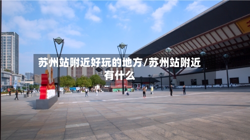 苏州站附近好玩的地方/苏州站附近有什么-第2张图片