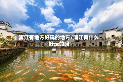 浦江有地方好玩的地方/浦江有什么好玩的吗-第2张图片