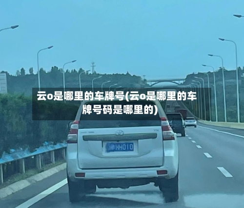 云o是哪里的车牌号(云o是哪里的车牌号码是哪里的)