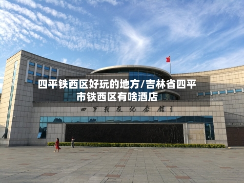 四平铁西区好玩的地方/吉林省四平市铁西区有啥酒店-第3张图片