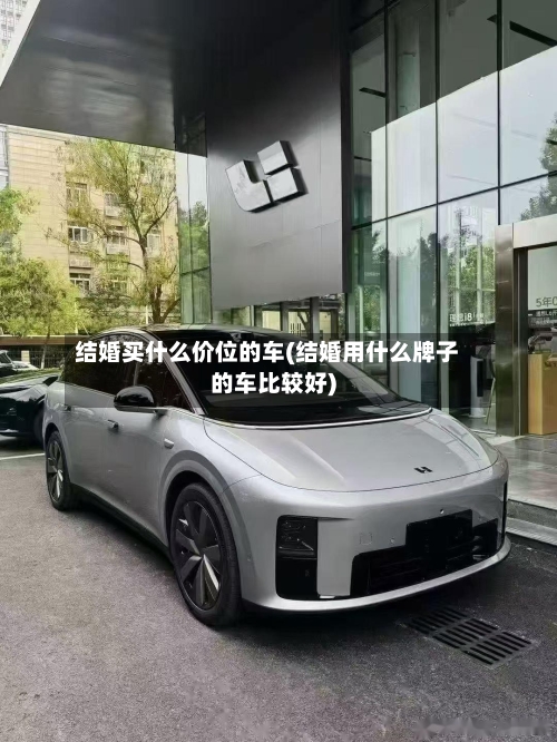 结婚买什么价位的车(结婚用什么牌子的车比较好)