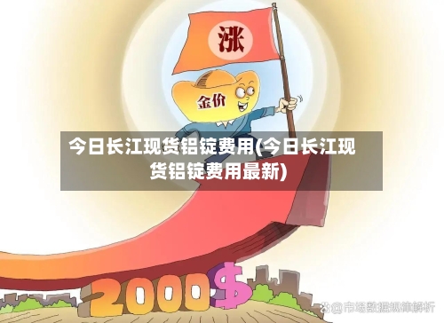 今日长江现货铝锭费用(今日长江现货铝锭费用最新)
