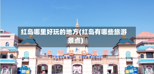 红岛哪里好玩的地方(红岛有哪些旅游景点)-第3张图片