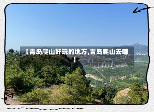 【青岛爬山好玩的地方,青岛爬山去哪】-第2张图片