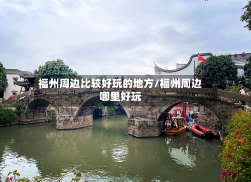 福州周边比较好玩的地方/福州周边哪里好玩-第2张图片