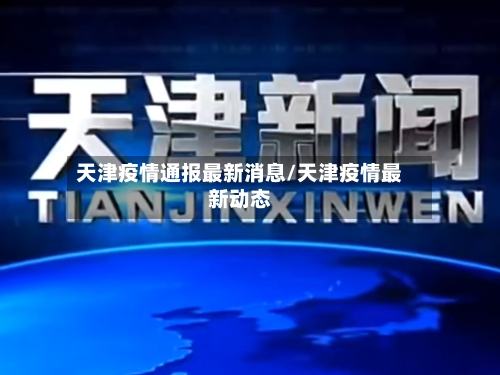 天津疫情通报最新消息/天津疫情最新动态