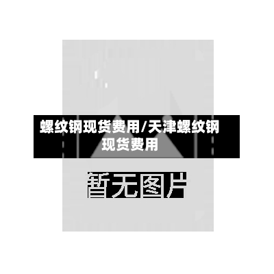 螺纹钢现货费用/天津螺纹钢现货费用