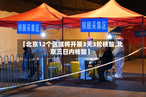 【北京12个区域将开展3天3轮核酸,北京三日内核酸】