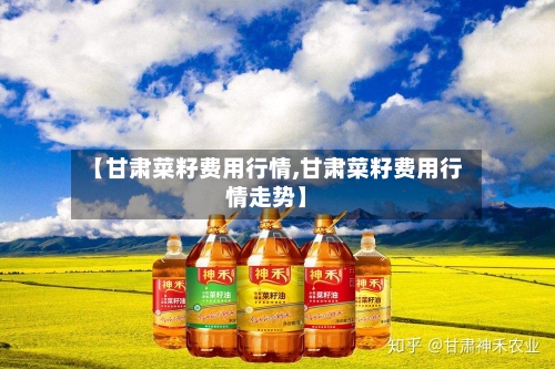 【甘肃菜籽费用行情,甘肃菜籽费用行情走势】