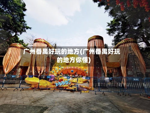 广州番禺好玩的地方(广州番禺好玩的地方你懂)-第3张图片