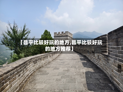 【昌平比较好玩的地方,昌平比较好玩的地方推荐】
