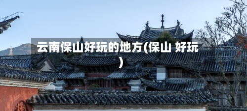云南保山好玩的地方(保山 好玩)
