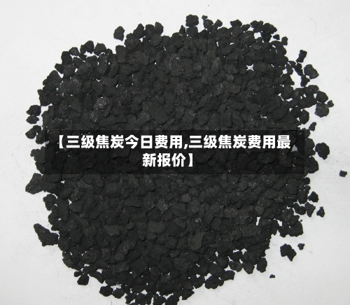 【三级焦炭今日费用,三级焦炭费用最新报价】-第2张图片
