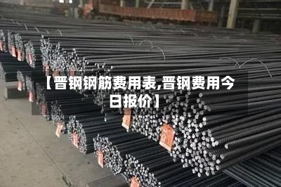 【晋钢钢筋费用表,晋钢费用今日报价】