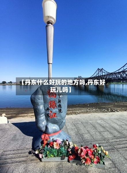 【丹东什么好玩的地方吗,丹东好玩儿吗】