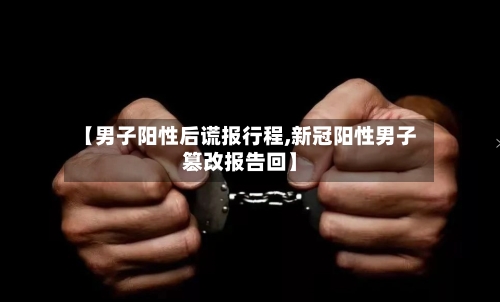 【男子阳性后谎报行程,新冠阳性男子篡改报告回】-第2张图片