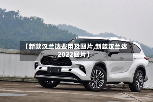 【新款汉兰达费用及图片,新款汉兰达2022图片】
