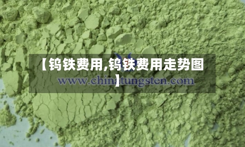 【钨铁费用,钨铁费用走势图】