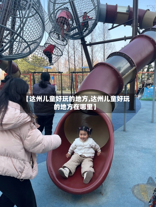 【达州儿童好玩的地方,达州儿童好玩的地方在哪里】-第3张图片