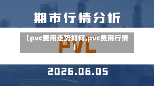 【pvc费用走势如何,pvc费用行情】