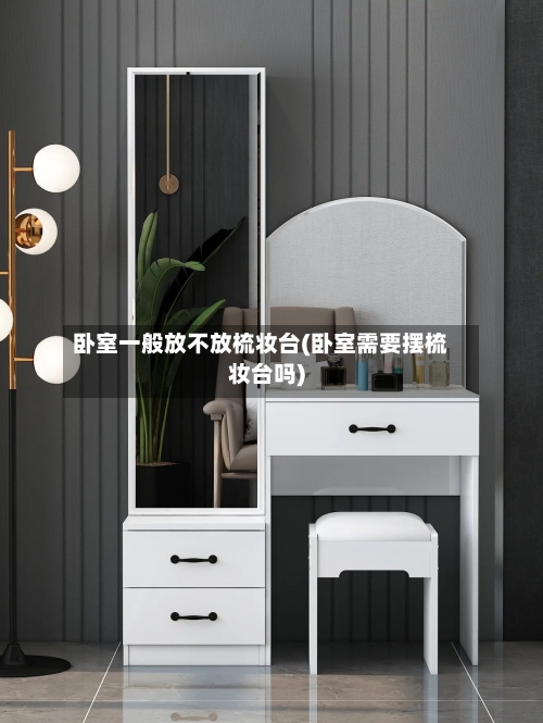卧室一般放不放梳妆台(卧室需要摆梳妆台吗)-第3张图片