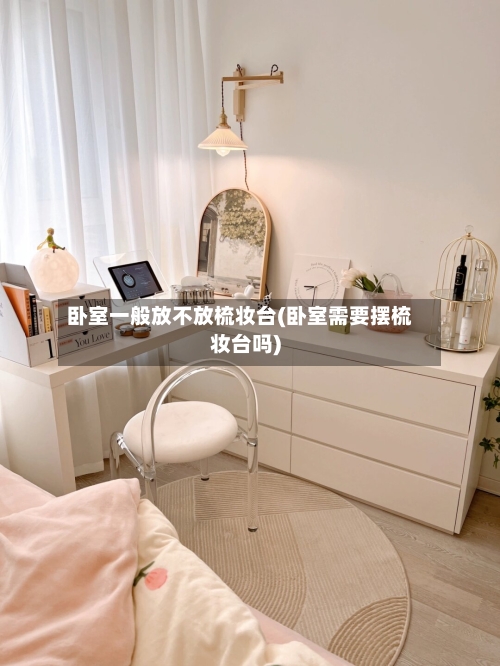 卧室一般放不放梳妆台(卧室需要摆梳妆台吗)-第2张图片