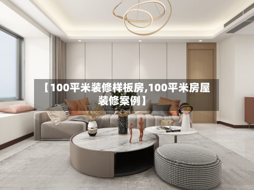 【100平米装修样板房,100平米房屋装修案例】
