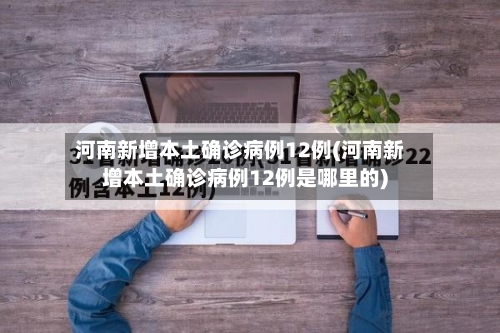 河南新增本土确诊病例12例(河南新增本土确诊病例12例是哪里的)-第2张图片