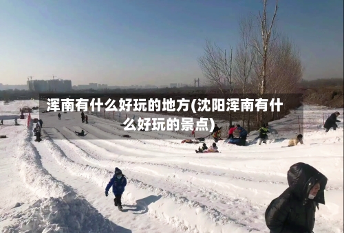 浑南有什么好玩的地方(沈阳浑南有什么好玩的景点)