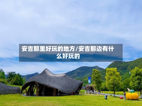 安吉那里好玩的地方/安吉那边有什么好玩的-第3张图片