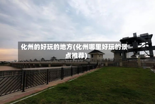 化州的好玩的地方(化州哪里好玩的景点推荐)-第2张图片