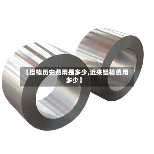 【铝棒历史费用是多少,近来铝棒费用多少】