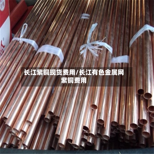 长江紫铜现货费用/长江有色金属网紫铜费用