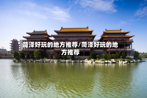 菏泽好玩的地方推荐/菏泽好玩的地方推荐